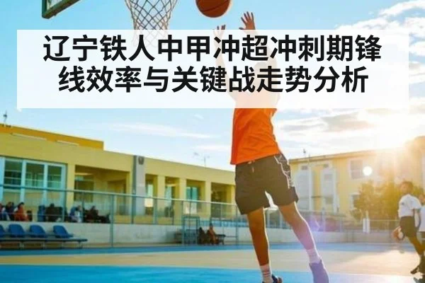 辽宁铁人中甲冲超冲刺期锋线效率与关键战走势分析