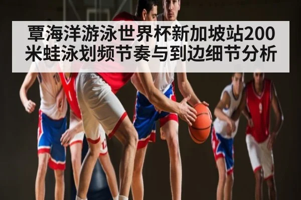 覃海洋游泳世界杯新加坡站200米蛙泳划频节奏与到边细节分析